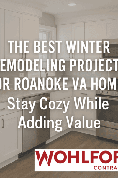 The Best Winter Remodeling Projects for Roanoke VA Homes: Stay Cozy While Adding Value